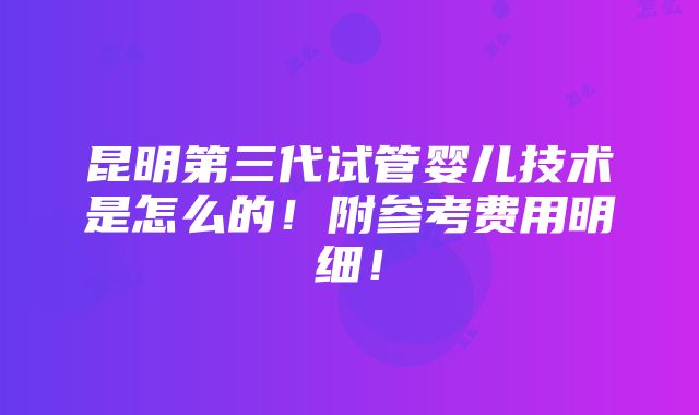 昆明第三代试管婴儿技术是怎么的！附参考费用明细！