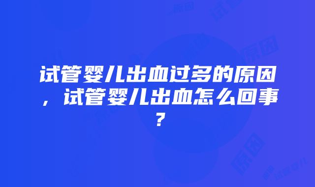 试管婴儿出血过多的原因，试管婴儿出血怎么回事？