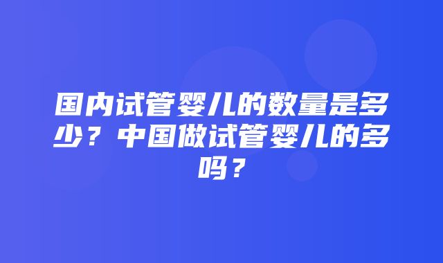 国内试管婴儿的数量是多少？中国做试管婴儿的多吗？