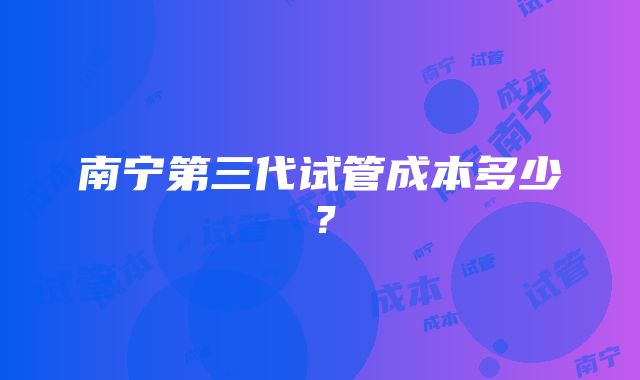 南宁第三代试管成本多少？