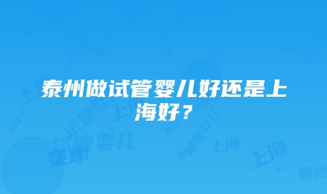 泰州做试管婴儿好还是上海好？