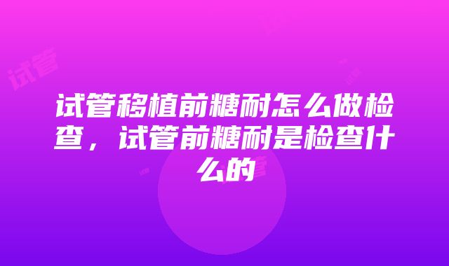 试管移植前糖耐怎么做检查，试管前糖耐是检查什么的