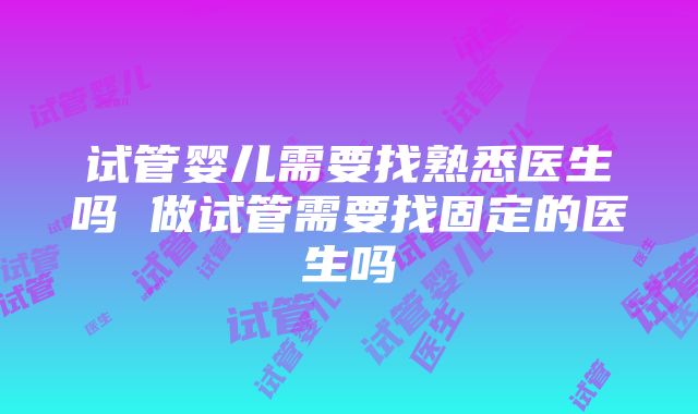 试管婴儿需要找熟悉医生吗 做试管需要找固定的医生吗