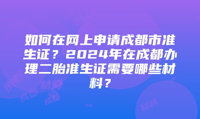 如何在网上申请成都市准生证？2024年在成都办理二胎准生证需要哪些材料？