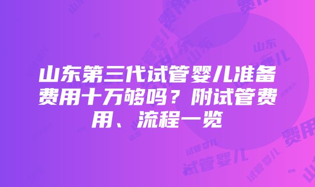 山东第三代试管婴儿准备费用十万够吗？附试管费用、流程一览