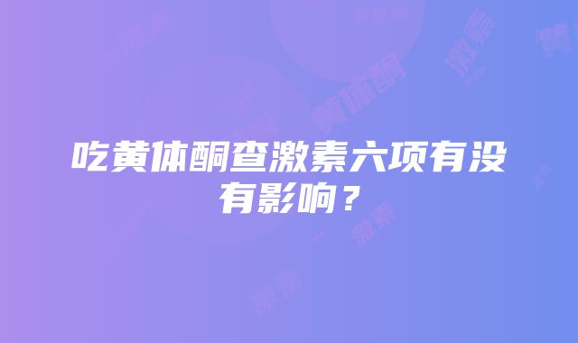 吃黄体酮查激素六项有没有影响？