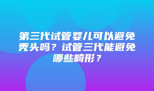 第三代试管婴儿可以避免秃头吗？试管三代能避免哪些畸形？