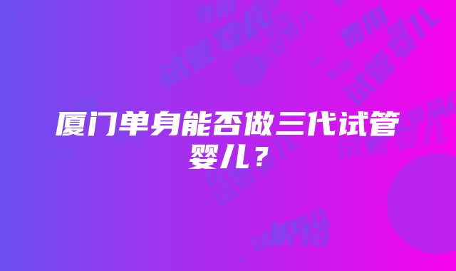 厦门单身能否做三代试管婴儿？