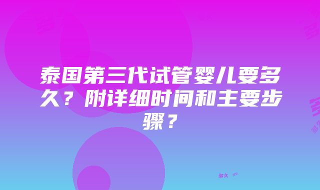 泰国第三代试管婴儿要多久？附详细时间和主要步骤？