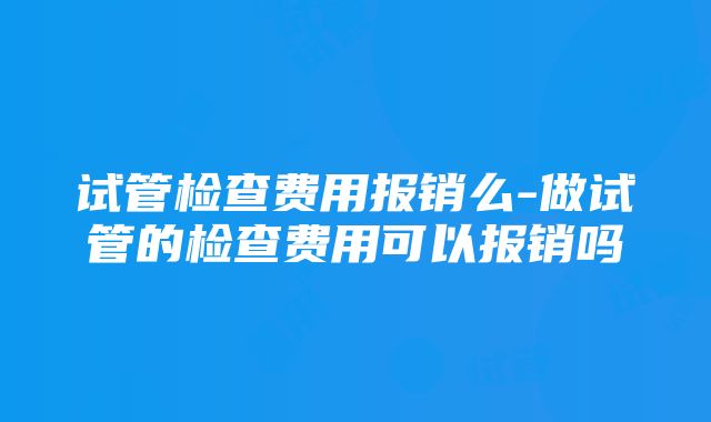 试管检查费用报销么-做试管的检查费用可以报销吗