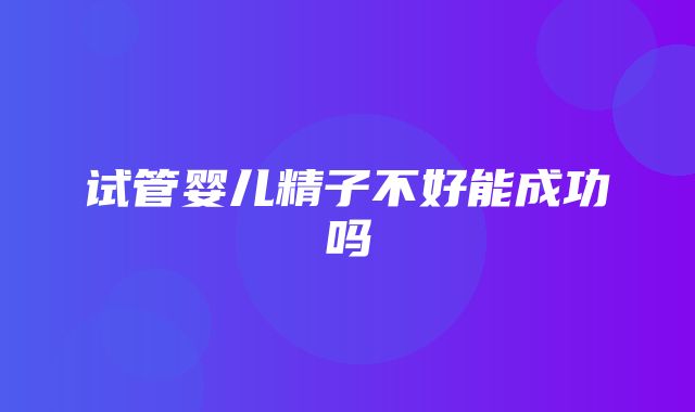 试管婴儿精子不好能成功吗