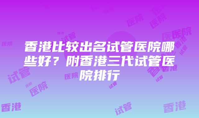 香港比较出名试管医院哪些好？附香港三代试管医院排行