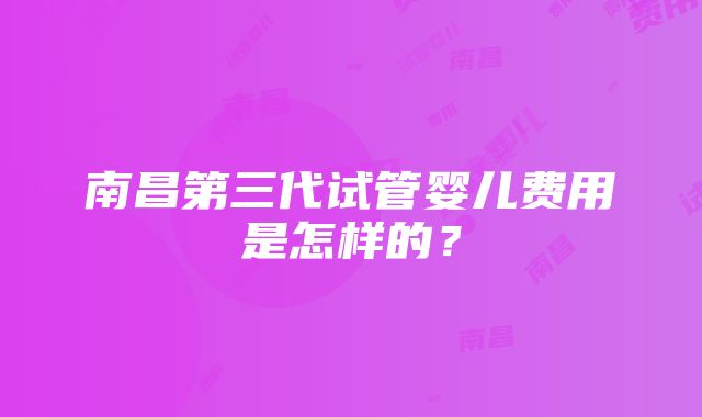 南昌第三代试管婴儿费用是怎样的？