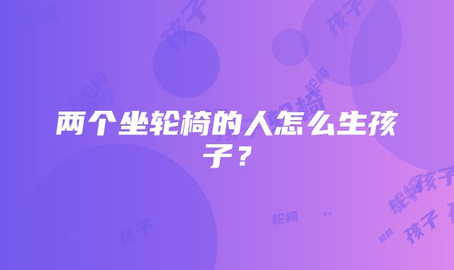 两个坐轮椅的人怎么生孩子？