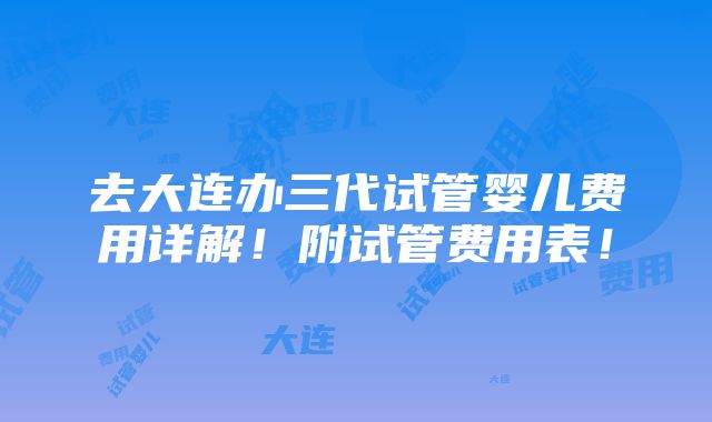 去大连办三代试管婴儿费用详解！附试管费用表！