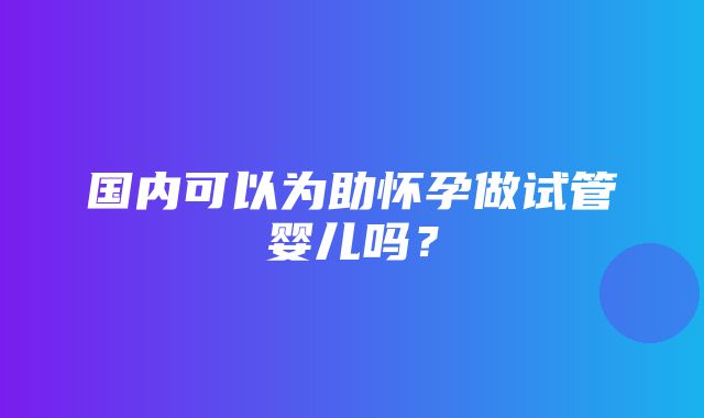 国内可以为助怀孕做试管婴儿吗？