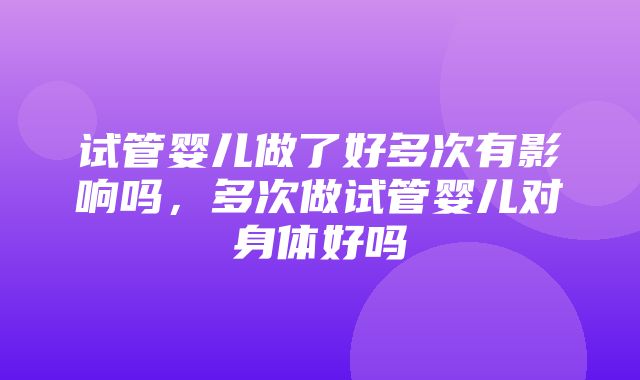 试管婴儿做了好多次有影响吗，多次做试管婴儿对身体好吗