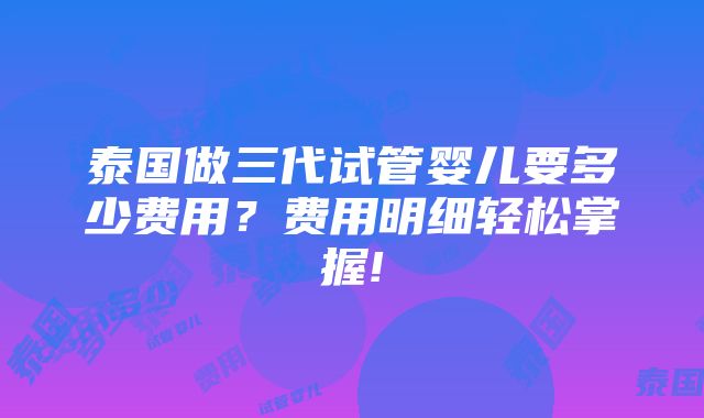 泰国做三代试管婴儿要多少费用？费用明细轻松掌握!