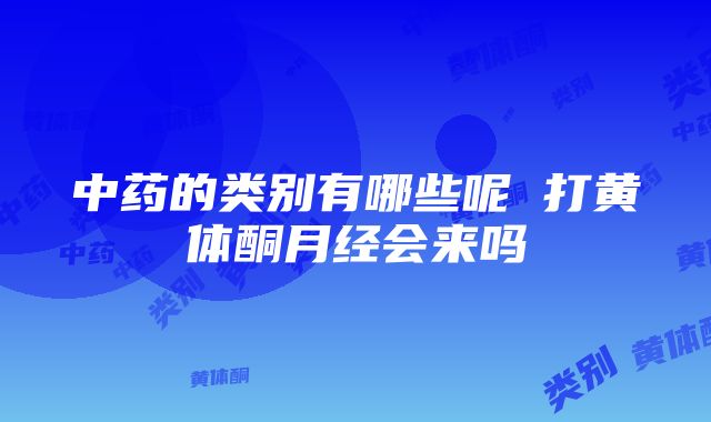 中药的类别有哪些呢 打黄体酮月经会来吗