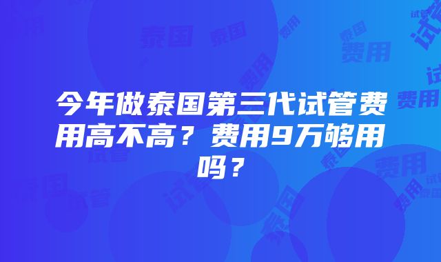 今年做泰国第三代试管费用高不高？费用9万够用吗？