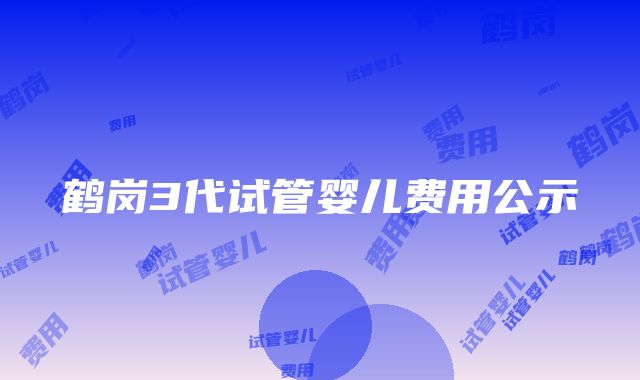 鹤岗3代试管婴儿费用公示