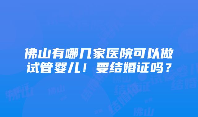 佛山有哪几家医院可以做试管婴儿！要结婚证吗？