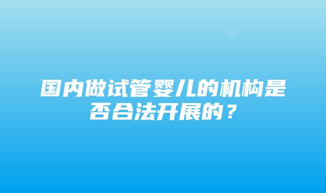 国内做试管婴儿的机构是否合法开展的？