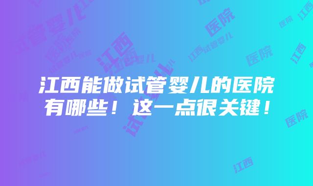 江西能做试管婴儿的医院有哪些！这一点很关键！