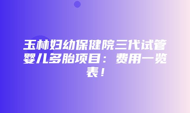 玉林妇幼保健院三代试管婴儿多胎项目：费用一览表！