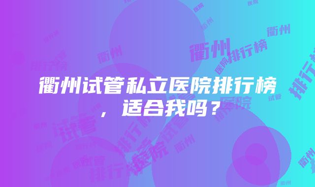 衢州试管私立医院排行榜，适合我吗？