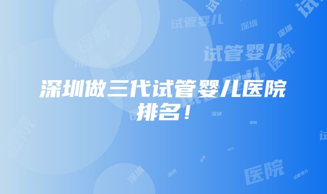 深圳做三代试管婴儿医院排名！