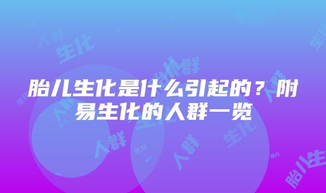 胎儿生化是什么引起的？附易生化的人群一览