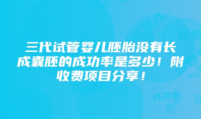 三代试管婴儿胚胎没有长成囊胚的成功率是多少！附收费项目分享！