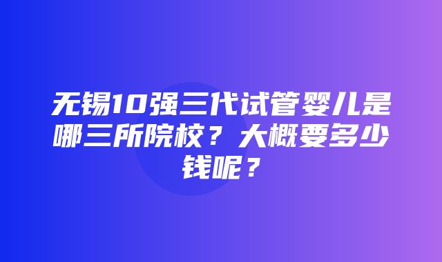 无锡10强三代试管婴儿是哪三所院校？大概要多少钱呢？