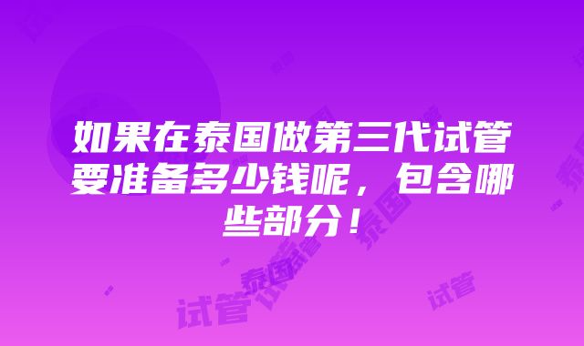 如果在泰国做第三代试管要准备多少钱呢，包含哪些部分！