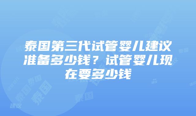 泰国第三代试管婴儿建议准备多少钱？试管婴儿现在要多少钱