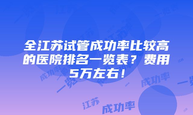 全江苏试管成功率比较高的医院排名一览表？费用5万左右！