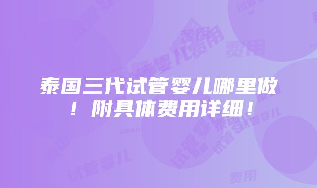 泰国三代试管婴儿哪里做！附具体费用详细！