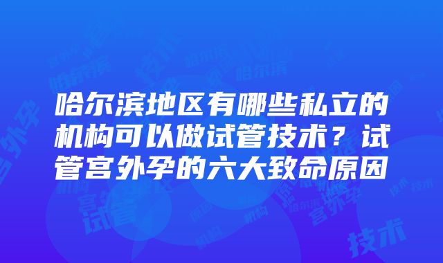 哈尔滨地区有哪些私立的机构可以做试管技术？试管宫外孕的六大致命原因