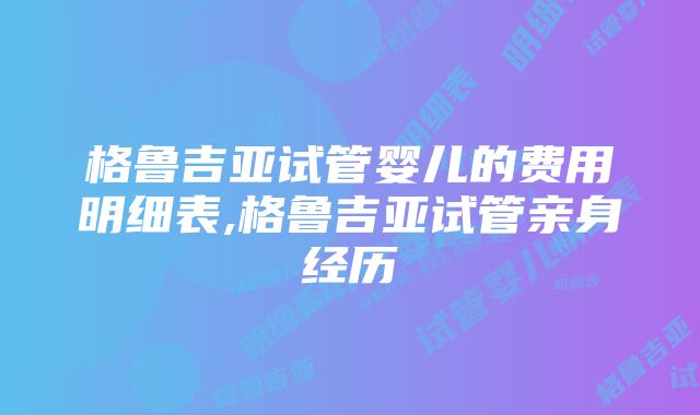 格鲁吉亚试管婴儿的费用明细表,格鲁吉亚试管亲身经历