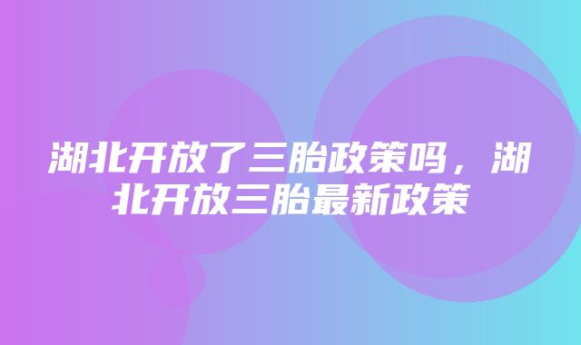 湖北开放了三胎政策吗，湖北开放三胎最新政策