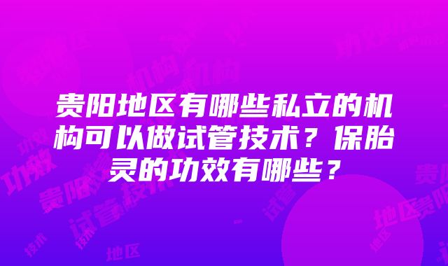 贵阳地区有哪些私立的机构可以做试管技术？保胎灵的功效有哪些？