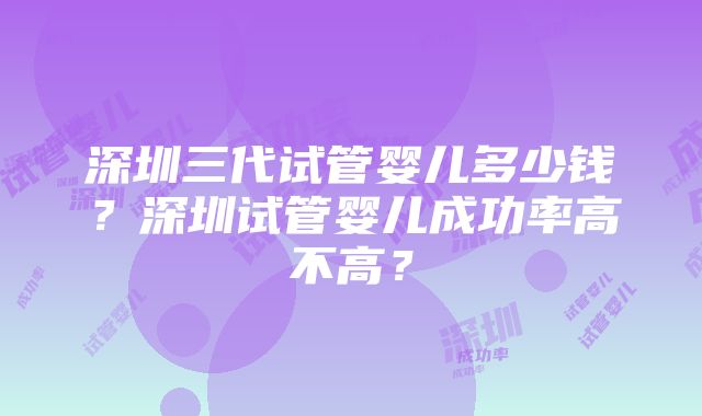 深圳三代试管婴儿多少钱？深圳试管婴儿成功率高不高？