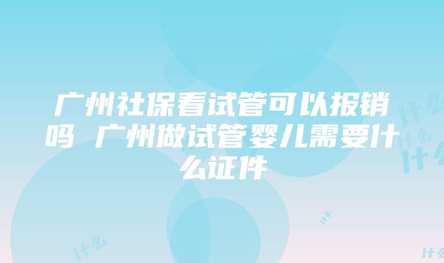 广州社保看试管可以报销吗 广州做试管婴儿需要什么证件