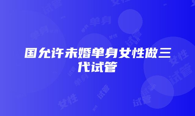 国允许未婚单身女性做三代试管