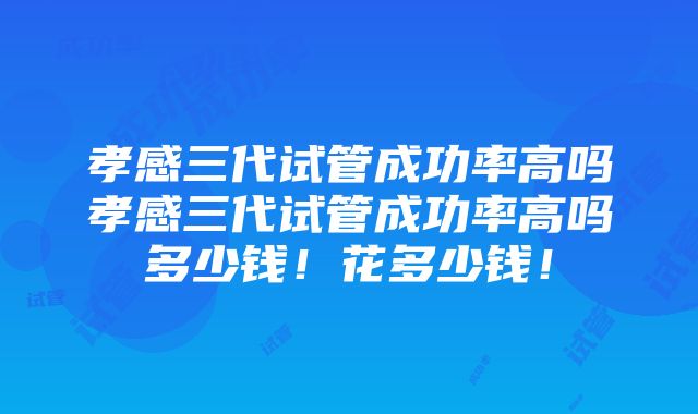 孝感三代试管成功率高吗孝感三代试管成功率高吗多少钱！花多少钱！