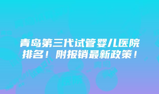 青岛第三代试管婴儿医院排名！附报销最新政策！