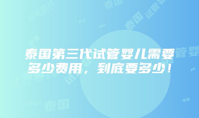 泰国第三代试管婴儿需要多少费用，到底要多少！