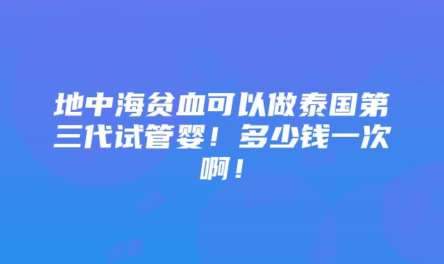 地中海贫血可以做泰国第三代试管婴！多少钱一次啊！