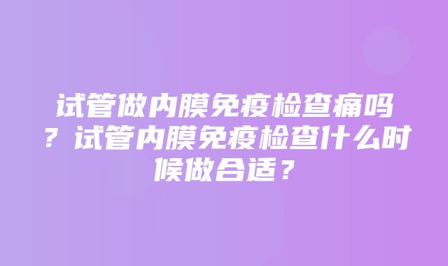 试管做内膜免疫检查痛吗？试管内膜免疫检查什么时候做合适？